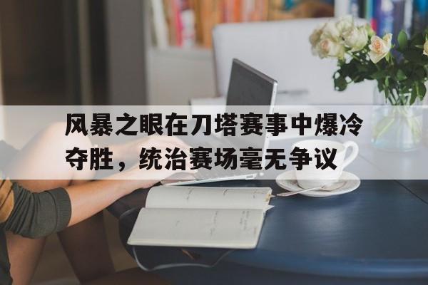 亚美体育网页版-风暴之眼在刀塔赛事中爆冷夺胜，统治赛场毫无争议的简单介绍