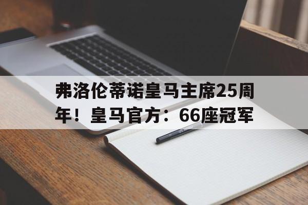 亚美体育app-弗洛伦蒂诺皇马主席25周年！皇马官方：66座冠军的简单介绍